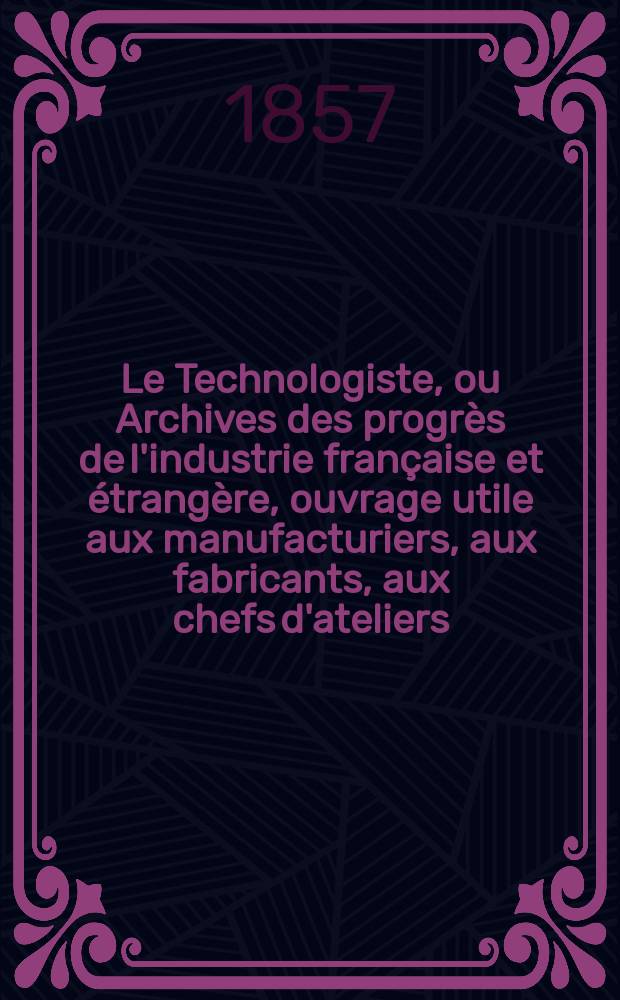 Le Technologiste, ou Archives des progrès de l'industrie française et étrangère, ouvrage utile aux manufacturiers, aux fabricants, aux chefs d'ateliers, aux ingénieurs, aux mécaniciens, aux artistes, aux ouvriers. T.18, Février