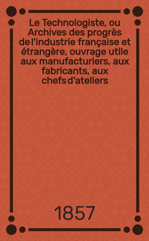Le Technologiste, ou Archives des progrès de l'industrie française et étrangère, ouvrage utile aux manufacturiers, aux fabricants, aux chefs d'ateliers, aux ingénieurs, aux mécaniciens, aux artistes, aux ouvriers. T.18, Mars