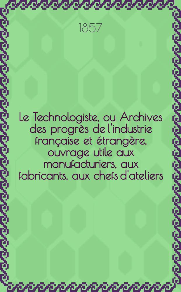 Le Technologiste, ou Archives des progrès de l'industrie française et étrangère, ouvrage utile aux manufacturiers, aux fabricants, aux chefs d'ateliers, aux ingénieurs, aux mécaniciens, aux artistes, aux ouvriers. T.18, Mai