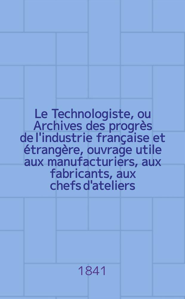 Le Technologiste, ou Archives des progrès de l'industrie française et étrangère, ouvrage utile aux manufacturiers, aux fabricants, aux chefs d'ateliers, aux ingénieurs, aux mécaniciens, aux artistes, aux ouvriers. T.2, Mars