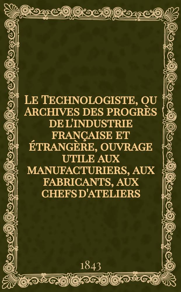 Le Technologiste, ou Archives des progr&egrave;s de l'industrie fran&ccedil;aise et &eacute;trang&egrave;re, ouvrage utile aux manufacturiers, aux fabricants, aux chefs d'ateliers, aux ing&eacute;nieurs, aux m&eacute;caniciens, aux artistes, aux ouvriers. T.4, Avril
