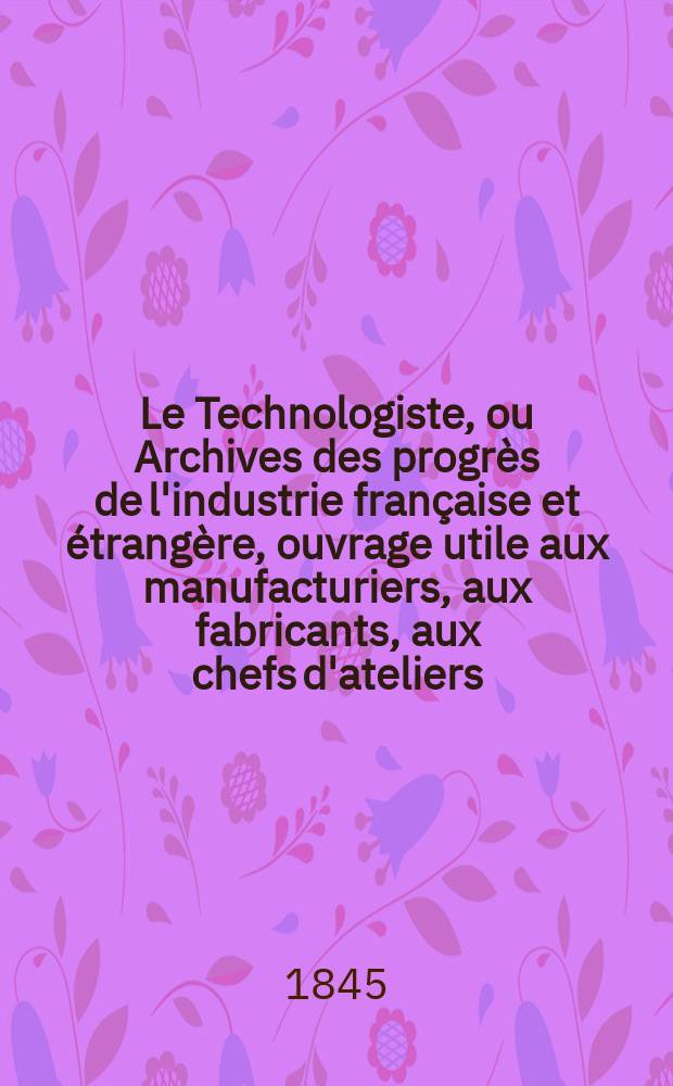 Le Technologiste, ou Archives des progr&egrave;s de l'industrie fran&ccedil;aise et &eacute;trang&egrave;re, ouvrage utile aux manufacturiers, aux fabricants, aux chefs d'ateliers, aux ing&eacute;nieurs, aux m&eacute;caniciens, aux artistes, aux ouvriers. T.6, Janvier