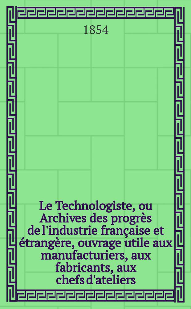 Le Technologiste, ou Archives des progr&egrave;s de l'industrie fran&ccedil;aise et &eacute;trang&egrave;re, ouvrage utile aux manufacturiers, aux fabricants, aux chefs d'ateliers, aux ing&eacute;nieurs, aux m&eacute;caniciens, aux artistes, aux ouvriers. T.16, Octobre