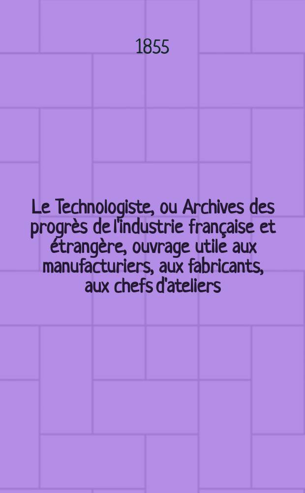 Le Technologiste, ou Archives des progrès de l'industrie française et étrangère, ouvrage utile aux manufacturiers, aux fabricants, aux chefs d'ateliers, aux ingénieurs, aux mécaniciens, aux artistes, aux ouvriers. T.16, Août