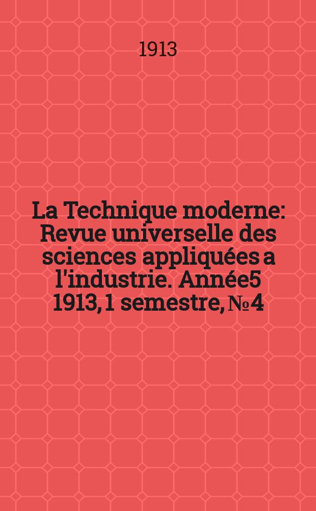 La Technique moderne : Revue universelle des sciences appliquées a l'industrie. Année5 1913, 1 semestre, №4