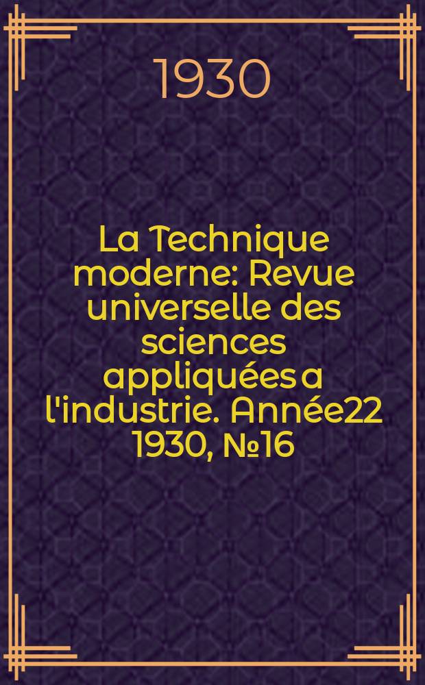 La Technique moderne : Revue universelle des sciences appliquées a l'industrie. Année22 1930, №16