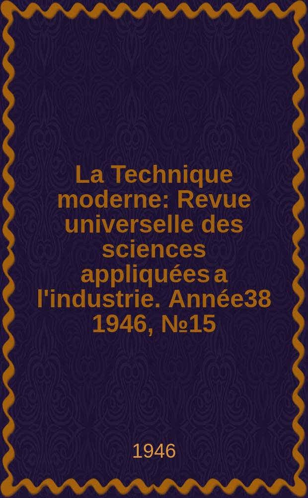 La Technique moderne : Revue universelle des sciences appliquées a l'industrie. Année38 1946, №15/16