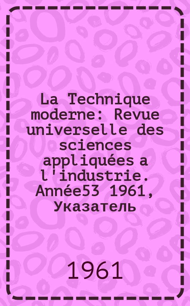 La Technique moderne : Revue universelle des sciences appliquées a l'industrie. Année53 1961, Указатель