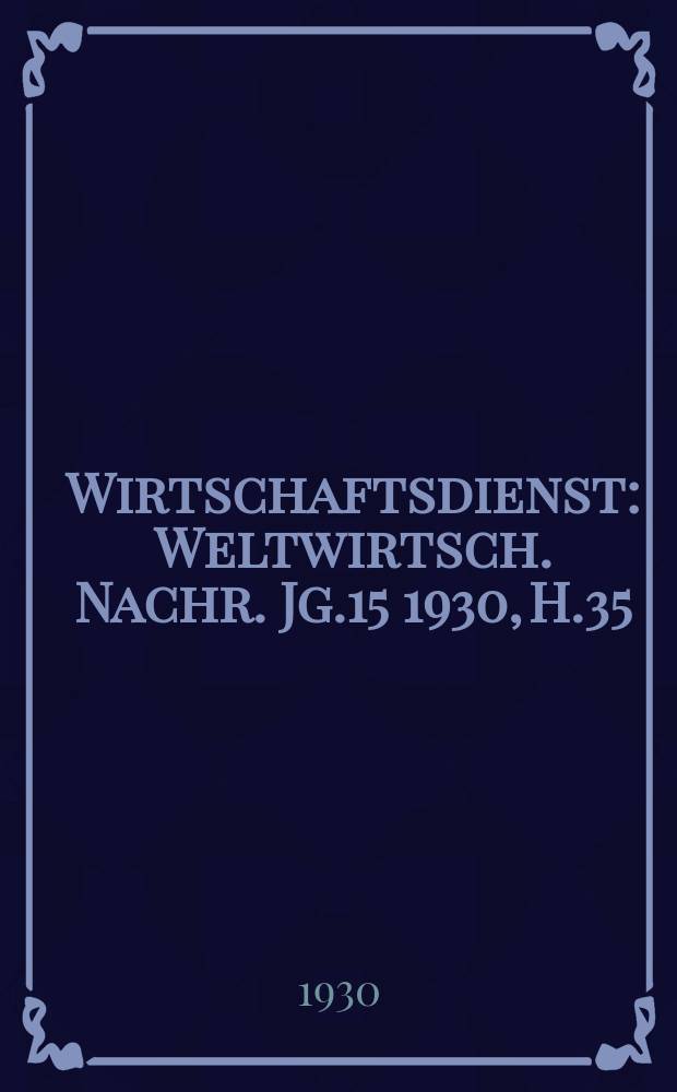 Wirtschaftsdienst : Weltwirtsch. Nachr. Jg.15 1930, H.35