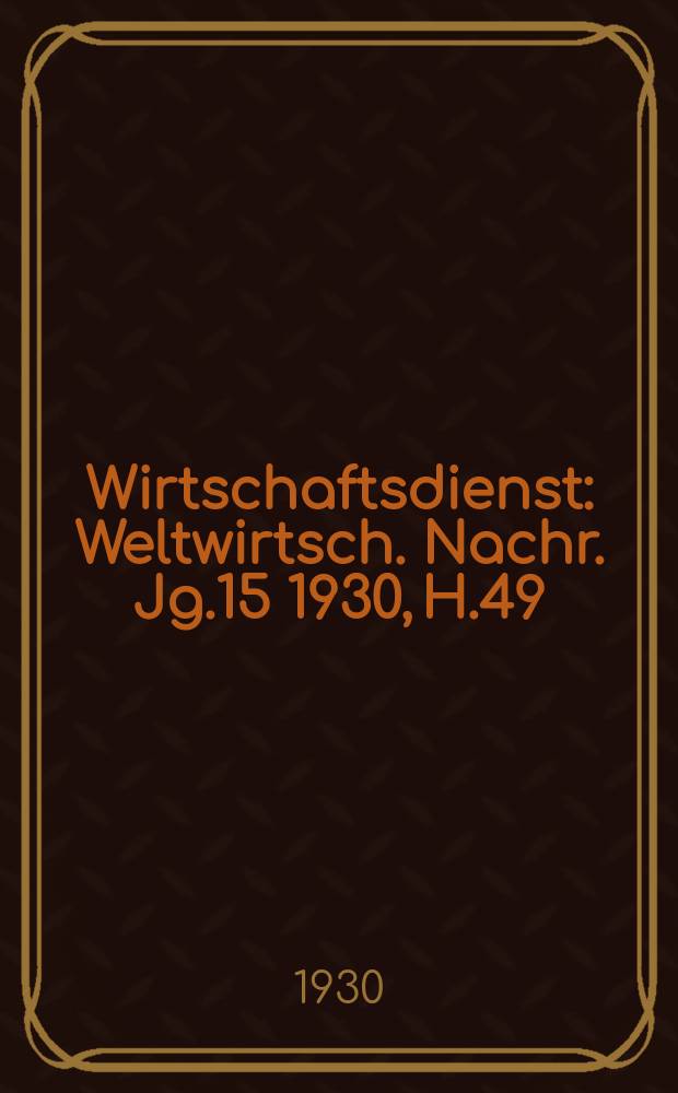 Wirtschaftsdienst : Weltwirtsch. Nachr. Jg.15 1930, H.49