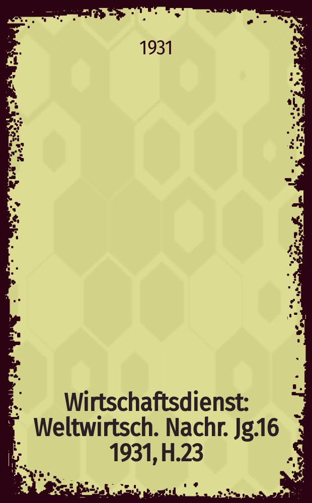 Wirtschaftsdienst : Weltwirtsch. Nachr. Jg.16 1931, H.23