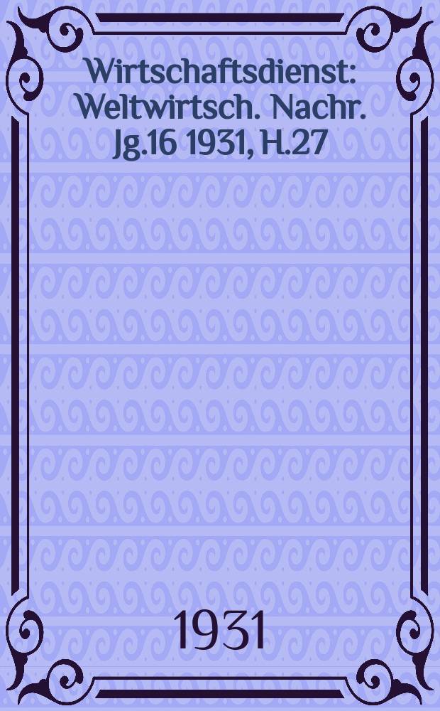 Wirtschaftsdienst : Weltwirtsch. Nachr. Jg.16 1931, H.27