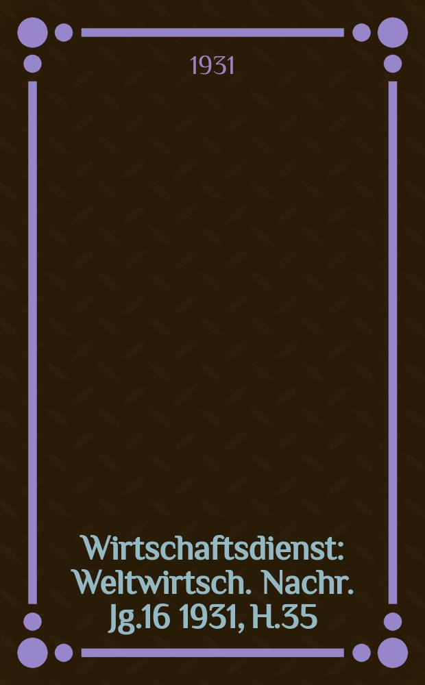 Wirtschaftsdienst : Weltwirtsch. Nachr. Jg.16 1931, H.35