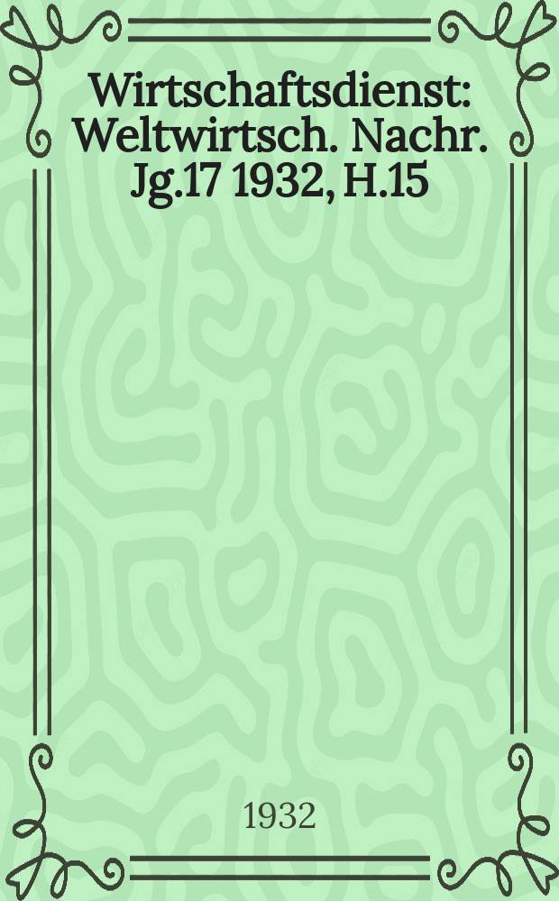 Wirtschaftsdienst : Weltwirtsch. Nachr. Jg.17 1932, H.15