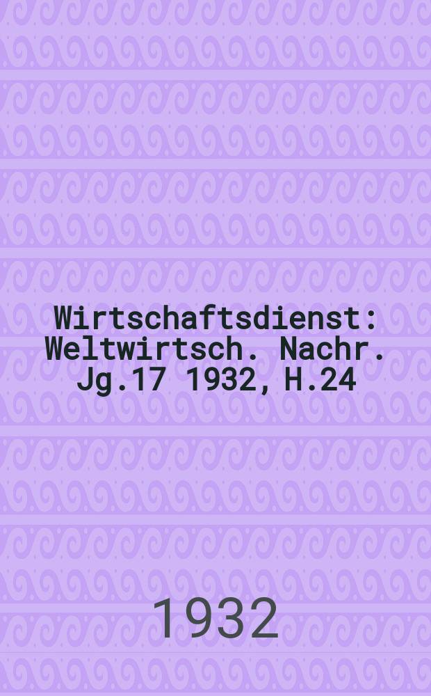 Wirtschaftsdienst : Weltwirtsch. Nachr. Jg.17 1932, H.24