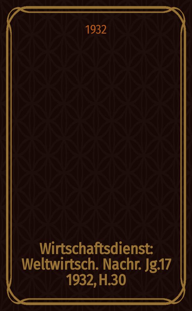 Wirtschaftsdienst : Weltwirtsch. Nachr. Jg.17 1932, H.30