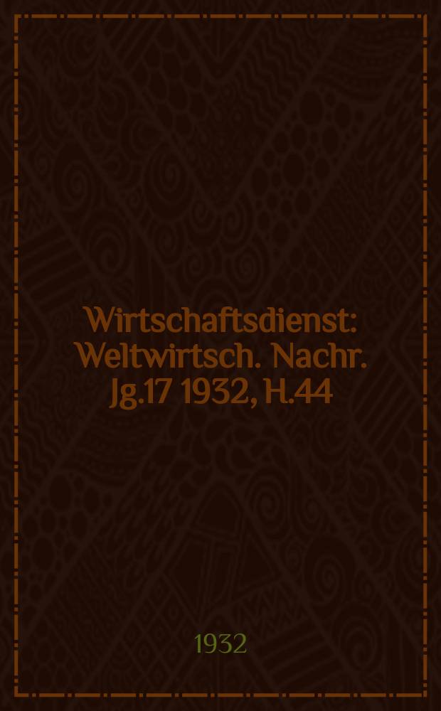 Wirtschaftsdienst : Weltwirtsch. Nachr. Jg.17 1932, H.44
