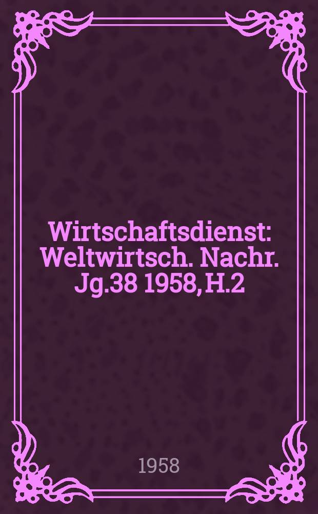 Wirtschaftsdienst : Weltwirtsch. Nachr. Jg.38 1958, H.2