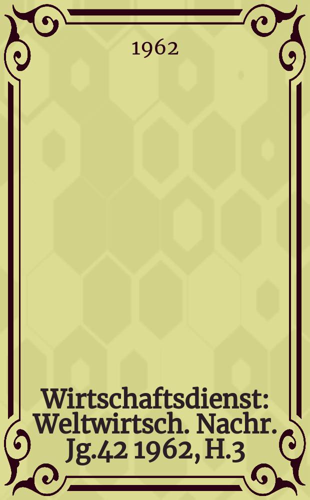 Wirtschaftsdienst : Weltwirtsch. Nachr. Jg.42 1962, H.3