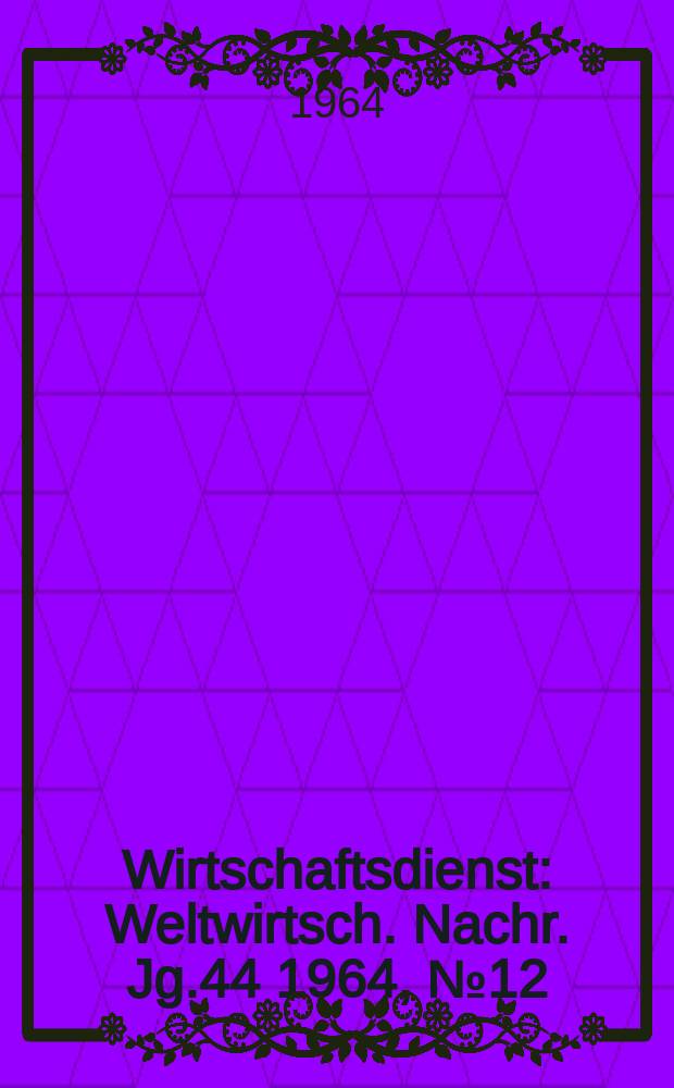 Wirtschaftsdienst : Weltwirtsch. Nachr. Jg.44 1964, №12