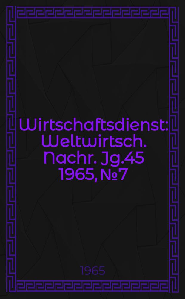 Wirtschaftsdienst : Weltwirtsch. Nachr. Jg.45 1965, №7