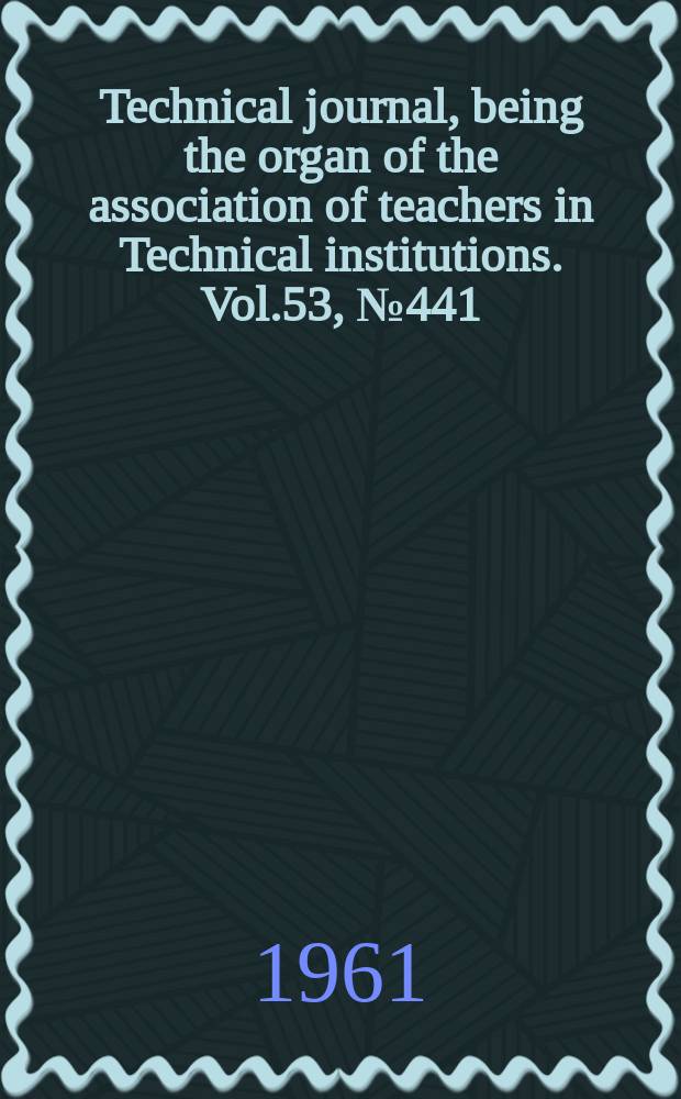 Technical journal, being the organ of the association of teachers in Technical institutions. Vol.53, №441