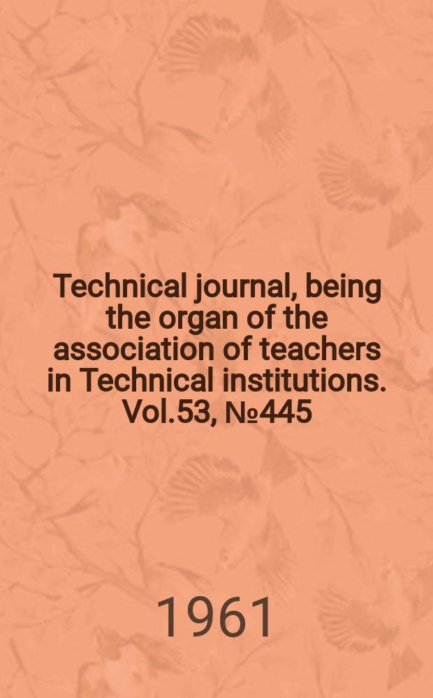 Technical journal, being the organ of the association of teachers in Technical institutions. Vol.53, №445
