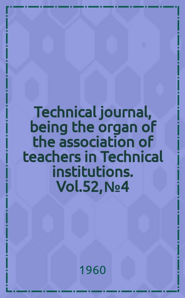 Technical journal, being the organ of the association of teachers in Technical institutions. Vol.52, №4
