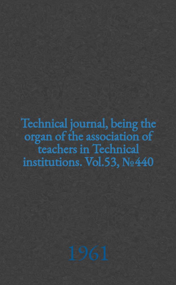 Technical journal, being the organ of the association of teachers in Technical institutions. Vol.53, №440