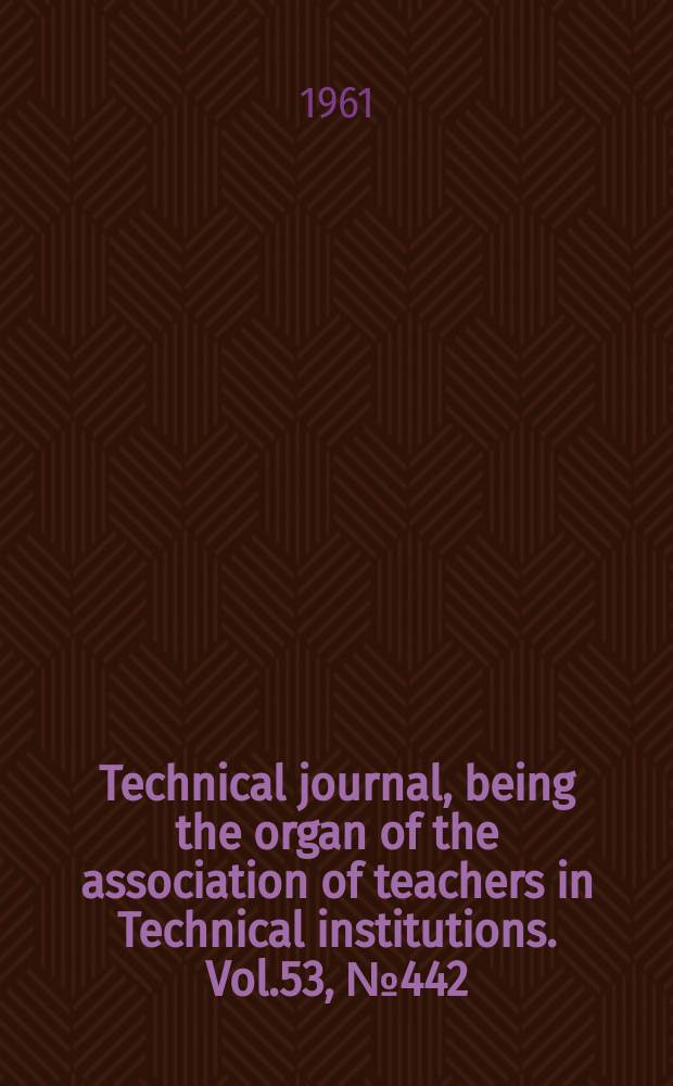 Technical journal, being the organ of the association of teachers in Technical institutions. Vol.53, №442