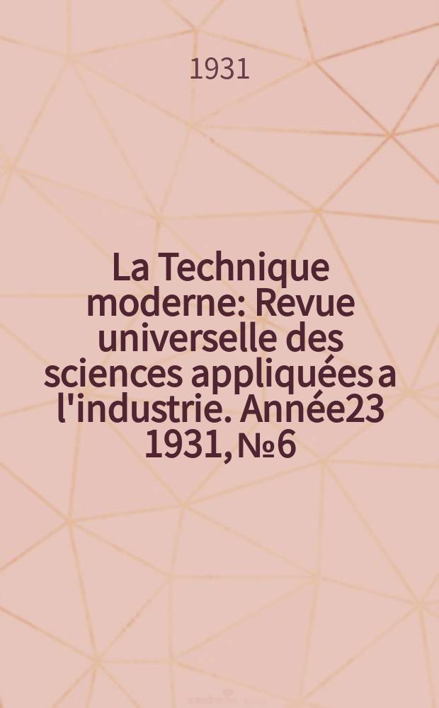 La Technique moderne : Revue universelle des sciences appliquées a l'industrie. Année23 1931, №6