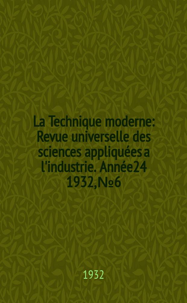 La Technique moderne : Revue universelle des sciences appliquées a l'industrie. Année24 1932, №6