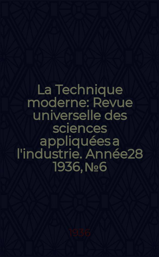 La Technique moderne : Revue universelle des sciences appliquées a l'industrie. Année28 1936, №6