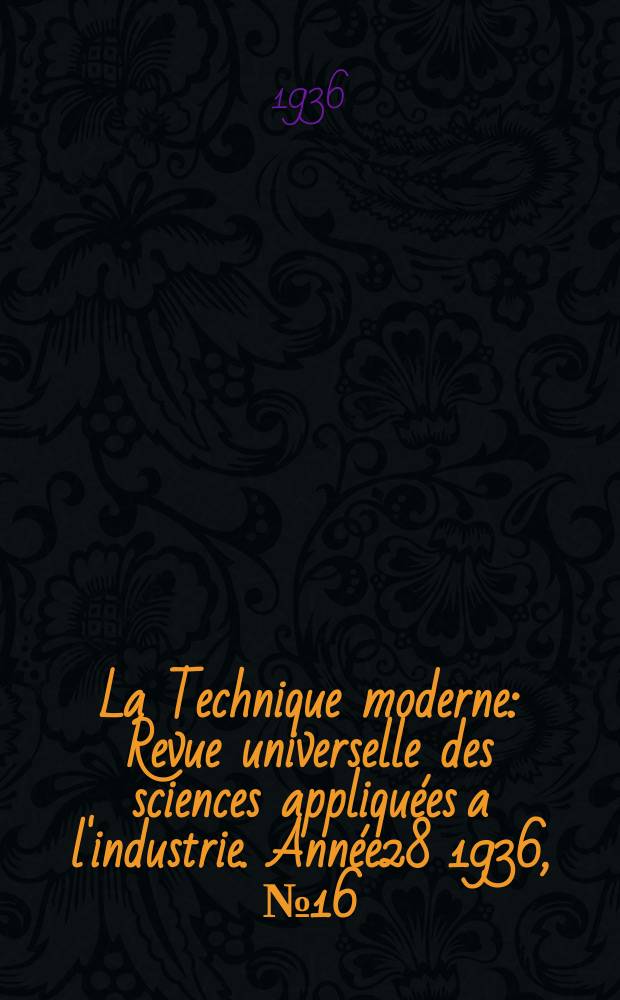 La Technique moderne : Revue universelle des sciences appliquées a l'industrie. Année28 1936, №16