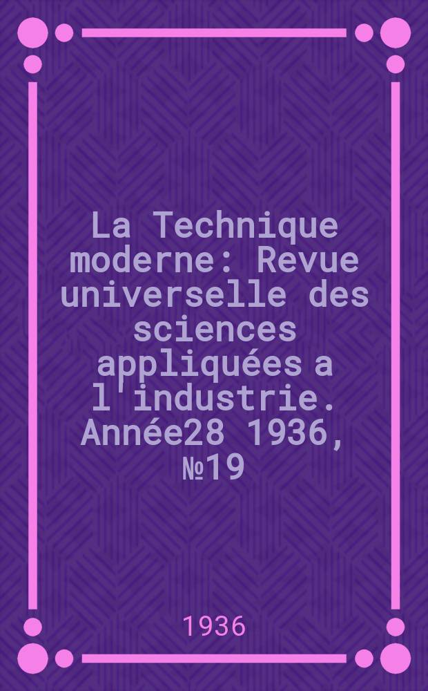 La Technique moderne : Revue universelle des sciences appliquées a l'industrie. Année28 1936, №19