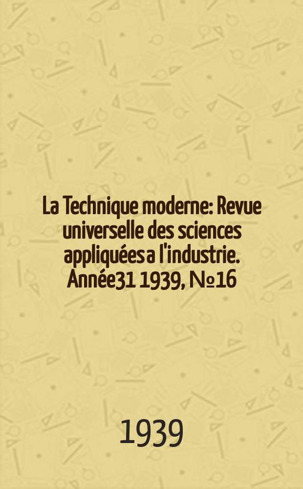 La Technique moderne : Revue universelle des sciences appliquées a l'industrie. Année31 1939, №16