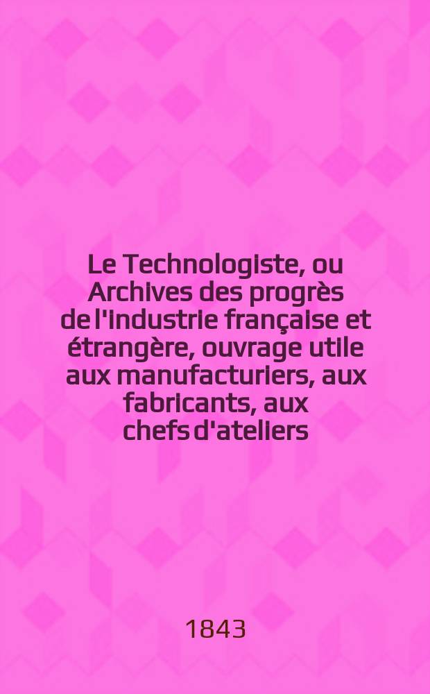 Le Technologiste, ou Archives des progrès de l'industrie française et étrangère, ouvrage utile aux manufacturiers, aux fabricants, aux chefs d'ateliers, aux ingénieurs, aux mécaniciens, aux artistes, aux ouvriers. T.4, Janvier