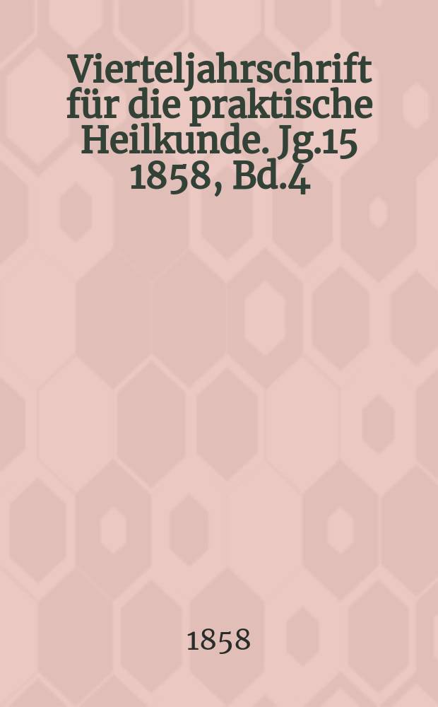 Vierteljahrschrift f&uuml;r die praktische Heilkunde. Jg.15 1858, Bd.4(60)