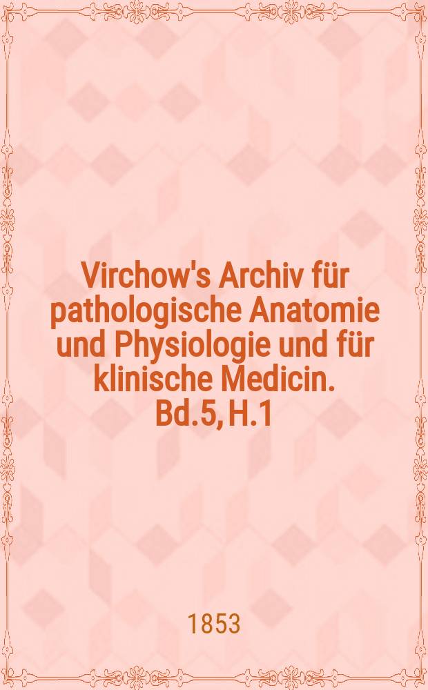 Virchow's Archiv für pathologische Anatomie und Physiologie und für klinische Medicin. Bd.5, H.1