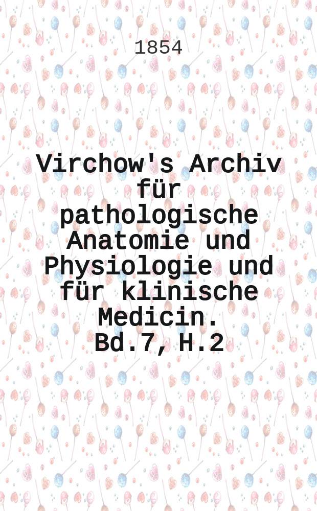 Virchow's Archiv für pathologische Anatomie und Physiologie und für klinische Medicin. Bd.7, H.2