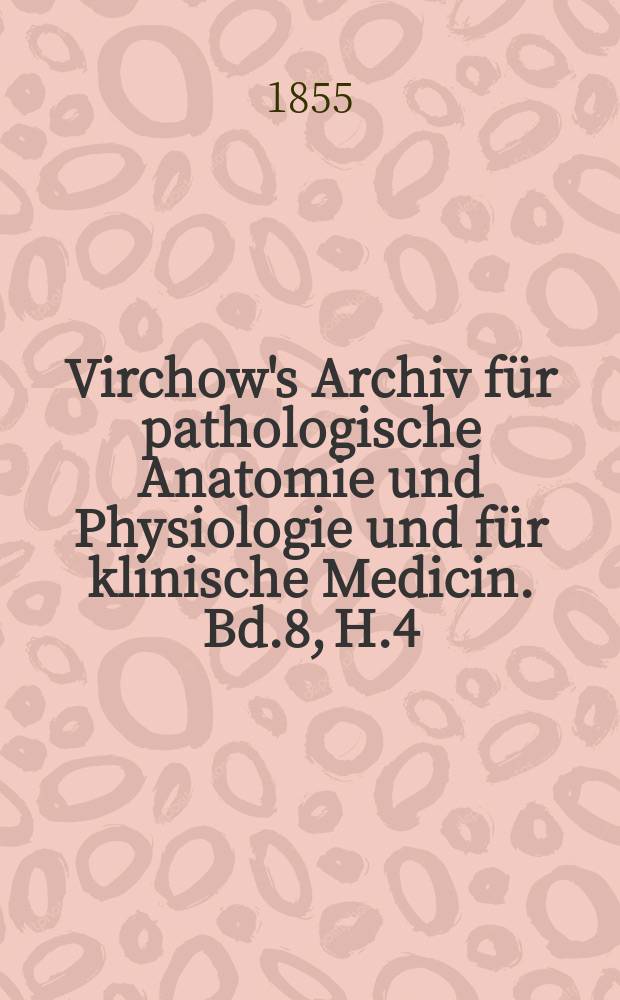Virchow's Archiv für pathologische Anatomie und Physiologie und für klinische Medicin. Bd.8, H.4