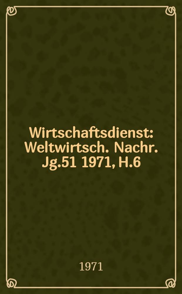 Wirtschaftsdienst : Weltwirtsch. Nachr. Jg.51 1971, H.6