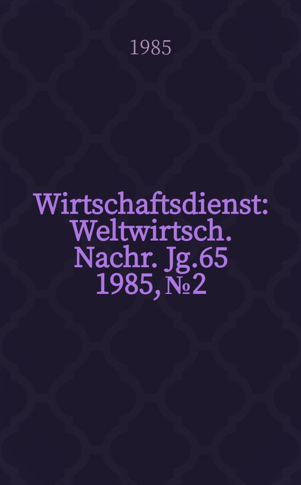Wirtschaftsdienst : Weltwirtsch. Nachr. Jg.65 1985, №2