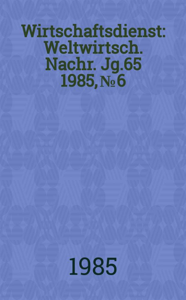 Wirtschaftsdienst : Weltwirtsch. Nachr. Jg.65 1985, №6