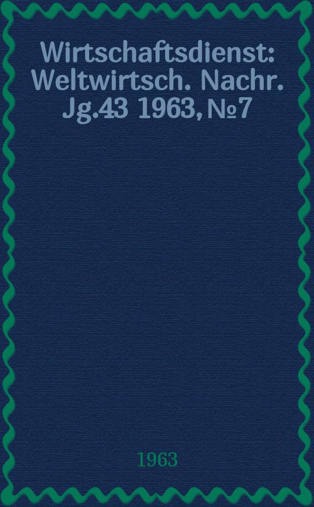 Wirtschaftsdienst : Weltwirtsch. Nachr. Jg.43 1963, №7