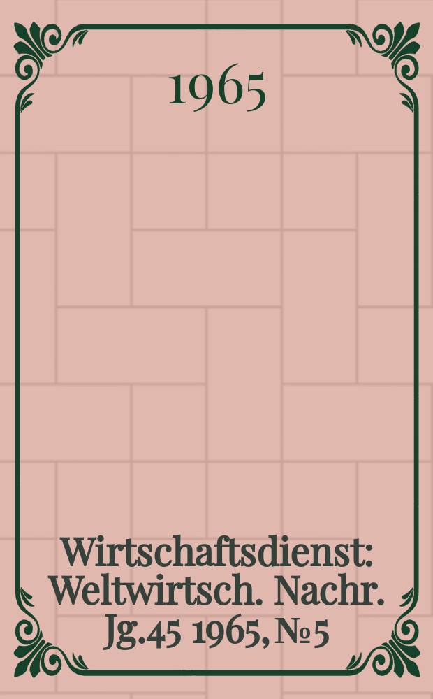 Wirtschaftsdienst : Weltwirtsch. Nachr. Jg.45 1965, №5