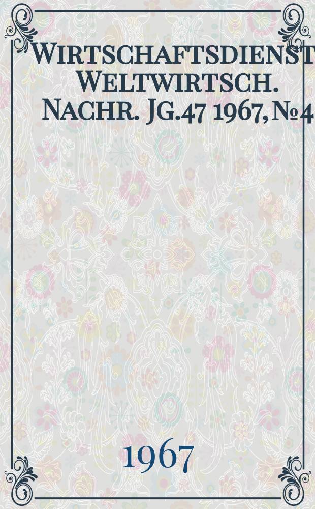 Wirtschaftsdienst : Weltwirtsch. Nachr. Jg.47 1967, №4