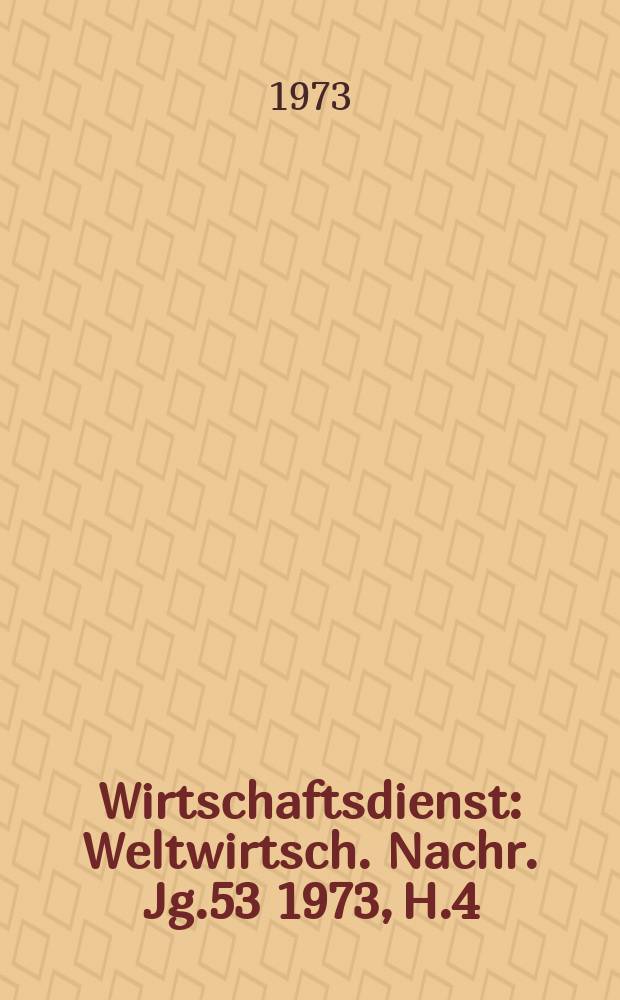 Wirtschaftsdienst : Weltwirtsch. Nachr. Jg.53 1973, H.4