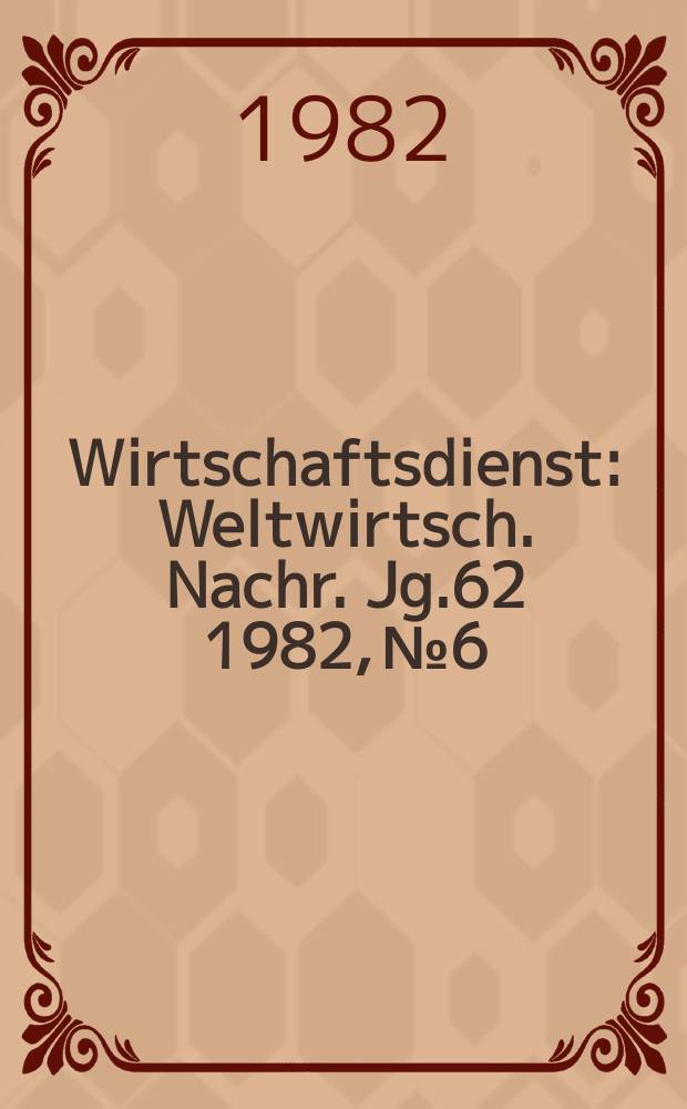 Wirtschaftsdienst : Weltwirtsch. Nachr. Jg.62 1982, №6