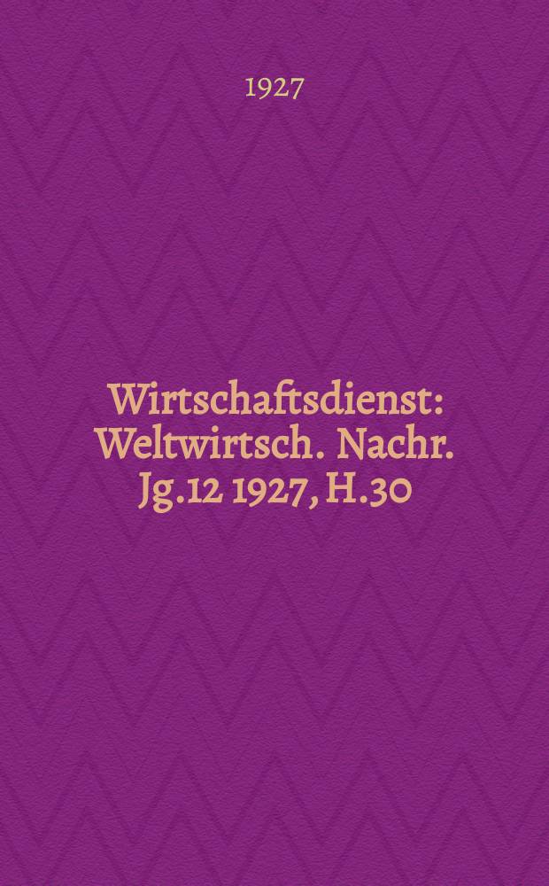 Wirtschaftsdienst : Weltwirtsch. Nachr. Jg.12 1927, H.30